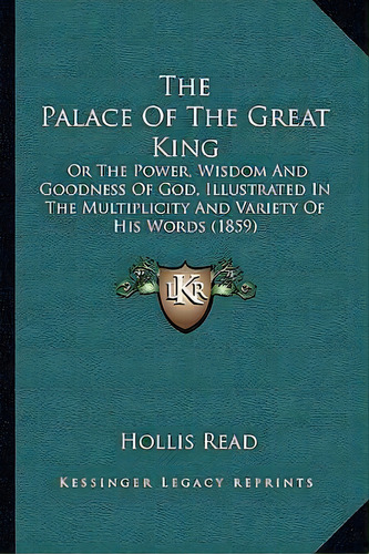 The Palace Of The Great King : Or The Power, Wisdom And Goodness Of God, Illustrated In The Multi..., De Hollis Read. Editorial Kessinger Publishing, Tapa Blanda En Inglés