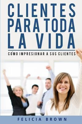 Clientes Para Toda La Vida : Como Impresionar A Sus Clien...