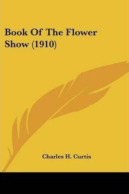 Libro Book Of The Flower Show (1910) - Charles H Curtis