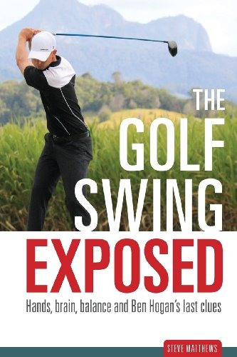 The Golf Swing Exposed Hands, Brain, Balance And Ben Hogans 