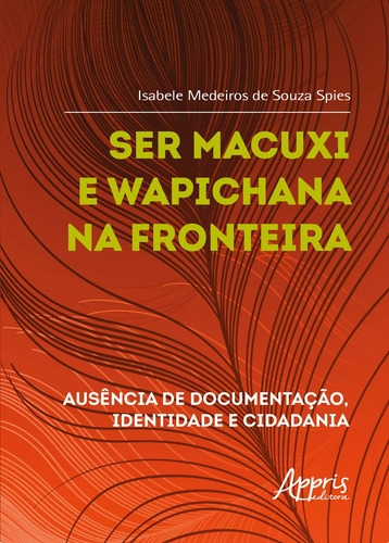 Ser Macuxi e Wapichana na fronteira: ausência de documentação, identidade e cidadania, de Spies, Isabele Medeiros de Souza. Editorial Appris Editora e Livraria Eireli - ME, capa mole em português, 2020