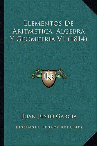 Elementos De Aritmetica, Algebra Y Geometria V1 (1814), De Juan Justo Garcia. Editorial Kessinger Publishing, Tapa Blanda En Español