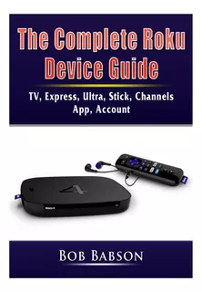 The Complete Roku Device Guide: Tv, Express, Ultra, Stick, C