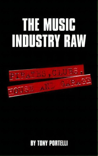 The Music Industry Raw : Pirates, Clubs, House And Garage, De Tony Portelli. Editorial Authorhouse, Tapa Blanda En Inglés, 2006