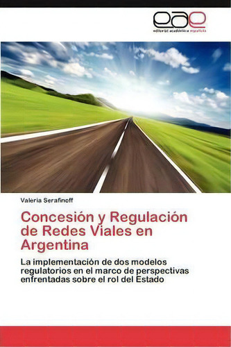 Concesion Y Regulacion De Redes Viales En Argentina, De Serafinoff Valeria. Eae Editorial Academia Espanola, Tapa Blanda En Español