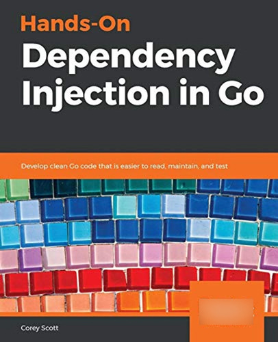 Hands-on Dependency Injection In Go: Develop Clean Go Code T