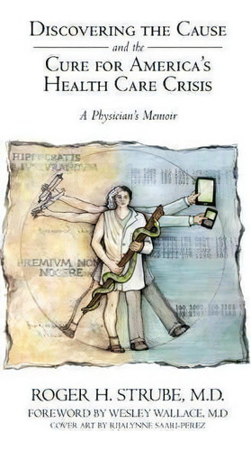 Discovering The Cause And The Cure For America's Health Care Crisis : A Physician's Memoir, De Roger H Strube Md. Editorial Iuniverse, Tapa Blanda En Inglés, 2011