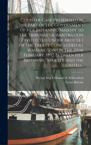 Counter-case Presented On The Part Of The Government Of Her Britannic Majesty To The Tribunal Of ..., De Bering Sea Tribunal Of Arbitration. Editorial Legare Street Pr, Tapa Dura En Inglés