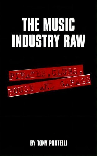 The Music Industry Raw : Pirates, Clubs, House And Garage, De Tony Portelli. Editorial Authorhouse, Tapa Blanda En Inglés, 2006