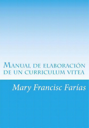 Manual De Elaboraci N De Un Curriculum Vitea, De Mary Francisc Farias. Editorial Createspace Independent Publishing Platform, Tapa Blanda En Español