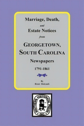Marriage, Death And Estate Notices From Georgetown, Sc Newspapers 1791-1861, De Brent Holcomb. Editorial Southern Historical Press, Inc., Tapa Blanda En Inglés