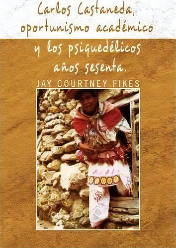 Carlos Castaneda, Oportunismo Academico Y Los Psiquedelicos Anos Sesenta, De Jay Courtney Fikes. Editorial Xlibris Corporation, Tapa Dura En Español