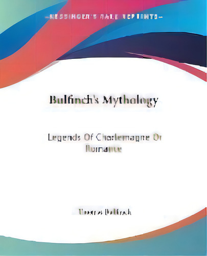 Bulfinch's Mythology : Legends Of Charlemagne Or Romance, De Thomas Bulfinch. Editorial Kessinger Publishing Co, Tapa Blanda En Inglés