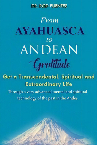 From Ayahuasca To Andean Gratitude : Get A Magical, Transcendental And Spiritual Meaning Of Life ..., De Rod Fuentes. Editorial Andes Quantum Jump Institute Publishing, Tapa Blanda En Inglés