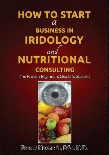 How To Start A Business In Iridology And Nutritional Consulting, De Frank Navratil. Editorial Frank Navr%c3%a1til, Tapa Blanda En Inglés