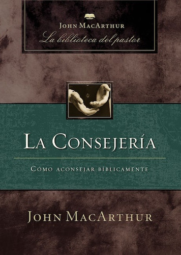 La consejería: Cómo aconsejar bíblicamente, de MacArthur, John. Editorial Grupo Nelson, tapa dura en español, 2009