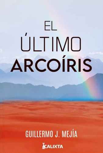 El Último Arcoíris, De Guillermo J. Mejía. Editorial Calixta Editores, Tapa Blanda, Edición 2022 En Español