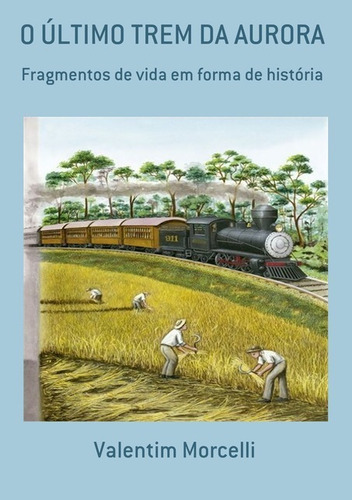 O Último Trem Da Aurora: Fragmentos De Vida Em Forma De História, De Valentim Morcelli. Série Não Aplicável, Vol. 1. Editora Clube De Autores, Capa Mole, Edição 1 Em Português, 2016