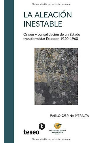 LA ALEACIÓN INESTABLE: ORIGEN Y CONSOLIDACIÓN DE UN ESTADO TRANSFORMISTA: ECUADOR,, de OSPINA PERALTA, PABLO. Serie N/a, vol. Volumen Unico. Editorial Teseo, tapa blanda, edición 1 en español, 2020