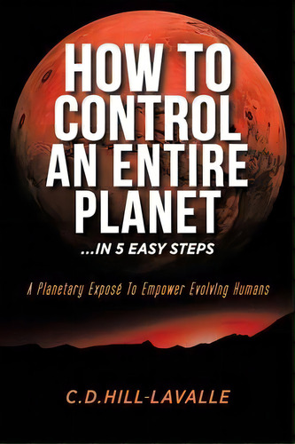 How To Control An Entire Planet ...in 5 Easy Steps : A Planetary Expose To Empower Evolving Humans, De C D Hill-lavalle. Editorial Tellwell Talent, Tapa Blanda En Inglés