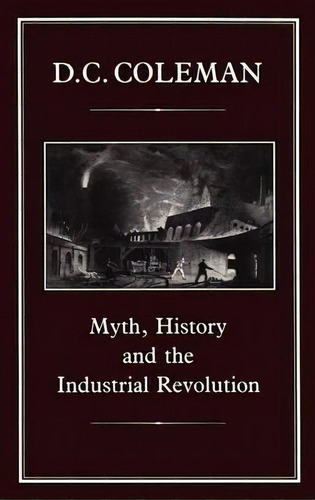 Myth, History And The Industrial Revolution, De D.c. Coleman. Editorial Bloomsbury Publishing Plc, Tapa Dura En Inglés