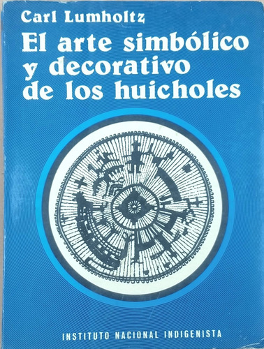 El Arte Simbólico Y Decorativo De Los Huicholes. C. Lumholts (Usado)
