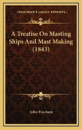 A Treatise On Masting Ships And Mast Making (1843), De John Fincham. Editorial Kessinger Publishing, Tapa Dura En Inglés