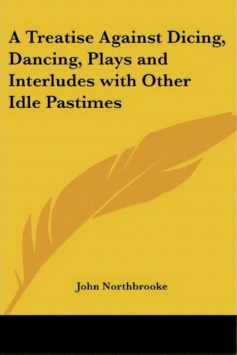 A Treatise Against Dicing, Dancing, Plays And Interludes With Other Idle Pastimes, De John Northbrooke. Editorial Kessinger Publishing Co, Tapa Blanda En Inglés