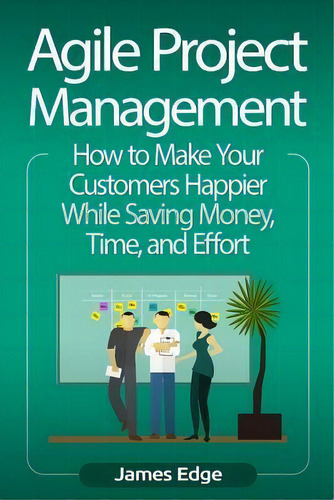 Agile Project Management : How To Make Your Customers Happier While Saving Money, Time, And Effort, De James Edge. Editorial Createspace Independent Publishing Platform, Tapa Blanda En Inglés