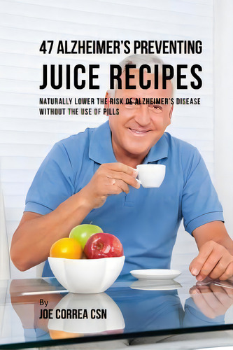 47 Alzheimer's Preventing Juice Recipes : Naturally Lower The Risk Of Alzheimer's Disease Without..., De Joe Correa Csn. Editorial Createspace Independent Publishing Platform, Tapa Blanda En Inglés
