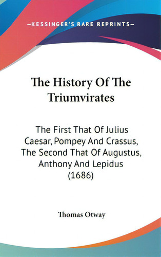 The History Of The Triumvirates: The First That Of Julius Caesar, Pompey And Crassus, The Second ..., De Otway, Thomas. Editorial Kessinger Pub Llc, Tapa Dura En Inglés