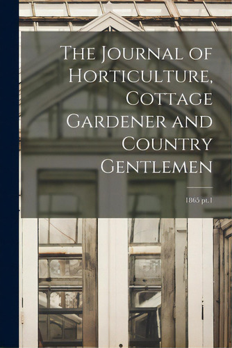 The Journal Of Horticulture, Cottage Gardener And Country Gentlemen; 1865 Pt.1, De Anonymous. Editorial Legare Street Pr, Tapa Blanda En Inglés