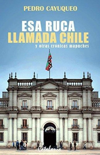 Esa Ruca Llamada Chile Y Otras Cronicas Mapuche - Cayuqueo