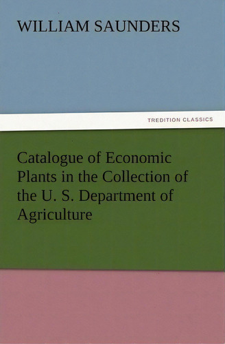 Catalogue Of Economic Plants In The Collection Of The U. S. Department Of Agriculture, De William Saunders. Editorial Tredition Classics, Tapa Blanda En Inglés