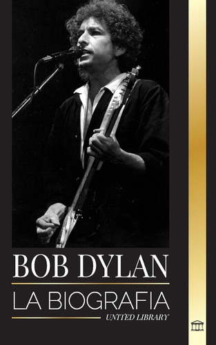 Bob Dylan: La Biografía, Tiempos Y Crónicas De Un Letrista Y