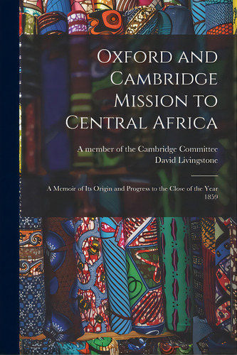 Oxford And Cambridge Mission To Central Africa; A Memoir Of Its Origin And Progress To The Close ..., De A Member Of The Cambridge Committee. Editorial Legare Street Pr, Tapa Blanda En Inglés