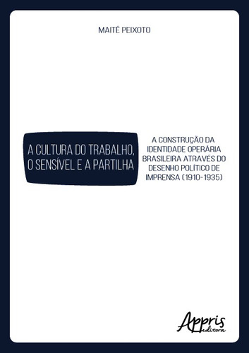 A cultura do trabalho, o sensível e a partilha: a construção da identidade operária brasileira através do desenho político de imprensa (1910-1935), de Peixoto, Maitê. Appris Editora e Livraria Eireli - ME, capa mole em português, 2019