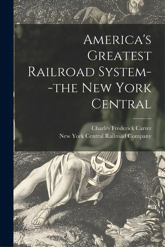America's Greatest Railroad System--the New York Central, De Carter, Charles Frederick 1863-1939. Editorial Legare Street Pr, Tapa Blanda En Inglés