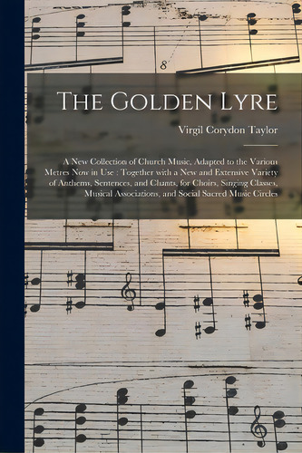 The Golden Lyre: A New Collection Of Church Music, Adapted To The Various Metres Now In Use: Toge..., De Taylor, Virgil Corydon 1817-1891. Editorial Legare Street Pr, Tapa Blanda En Inglés