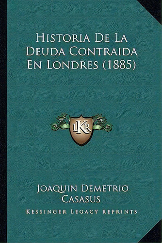 Historia De La Deuda Contraida En Londres (1885), De Joaquin Demetrio Casasus. Editorial Kessinger Publishing, Tapa Blanda En Español