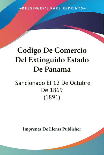 Codigo De Comercio Del Extinguido Estado De Panama: Sancionado El 12 De Octubre De 1869 (1891), De Imprenta De Lleras Publisher. Editorial Kessinger Pub Llc, Tapa Blanda En Español