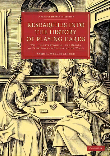 Researches Into The History Of Playing Cards : With Illustrations Of The Origin Of Printing And E..., De Samuel Weller Singer. Editorial Cambridge University Press, Tapa Blanda En Inglés