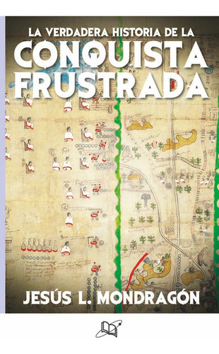 LA VERDADERA HISTORIA DE LA CONQUISTA FRUSTRADA, de Jesus L. Mondragon. Editorial Universo de libros, tapa pasta blanda, edición 1 en español, 2019