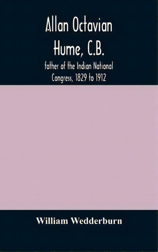 Allan Octavian Hume, C.b.; Father Of The Indian National Congress, 1829 To 1912, De William Wedderburn. Editorial Alpha Edition, Tapa Dura En Inglés