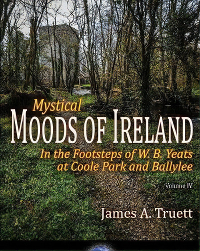 In The Footsteps Of W. B. Yeats At Coole Park And Ballylee : Mystical Moods Of Ireland, Vol. Iv, De James A Truett. Editorial Truestar Publishing, Tapa Blanda En Inglés