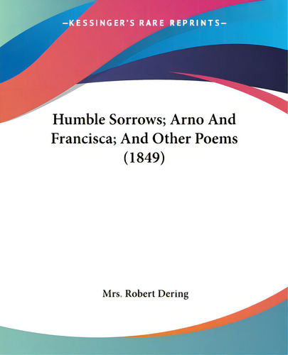Humble Sorrows; Arno And Francisca; And Other Poems (1849), De Dering, Robert., Vol. 1. Editorial Kessinger Pub Llc, Tapa Blanda En Inglés, 1849