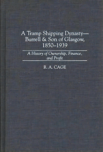 A Tramp Shipping Dynasty - Burrell & Son Of Glasgow, 1850-1939 : A History Of Ownership, Finance,..., De R. A. Cage. Editorial Abc-clio, Tapa Dura En Inglés