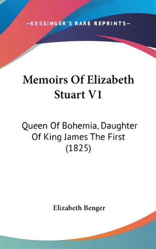 Memoirs Of Elizabeth Stuart V1: Queen Of Bohemia, Daughter Of King James The First (1825), De Benger, Elizabeth. Editorial Kessinger Pub Llc, Tapa Dura En Inglés