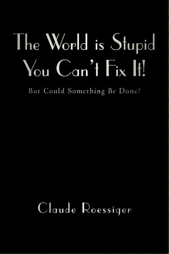 The World Is Stupid-you Can't Fix It!, De Claude Roessiger. Editorial Iuniverse, Tapa Blanda En Inglés