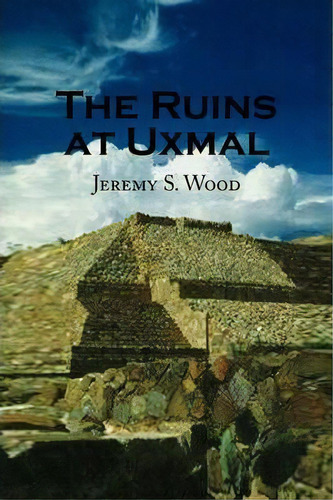 The Ruins At Uxmal, De Jeremy S Wood. Editorial Xlibris Corporation, Tapa Blanda En Inglés